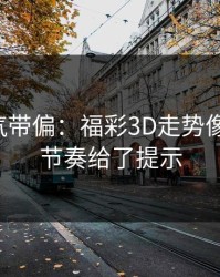 别被名气带偏：福彩3D走势像在拐弯：节奏给了提示