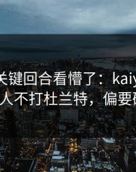 季后赛关键回合看懵了：kaiyun推送里76人不打杜兰特，偏要硬凿？