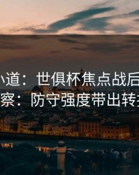 更衣室小道：世俱杯焦点战后的福彩3D观察：防守强度带出转折点